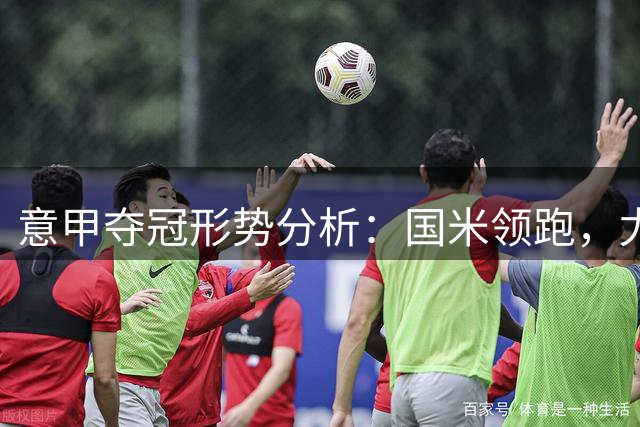 意甲夺冠形势分析：国米领跑，尤文米兰紧随其后