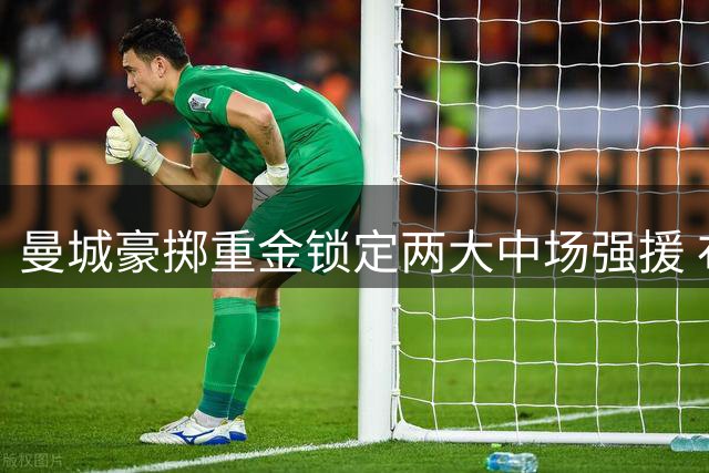 曼城豪掷重金锁定两大中场强援 布阿迪恩佐加盟在即