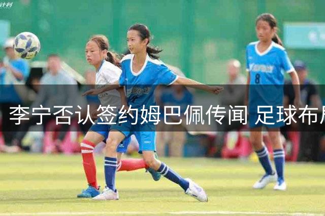李宁否认签约姆巴佩传闻 足球布局战略引市场关注
