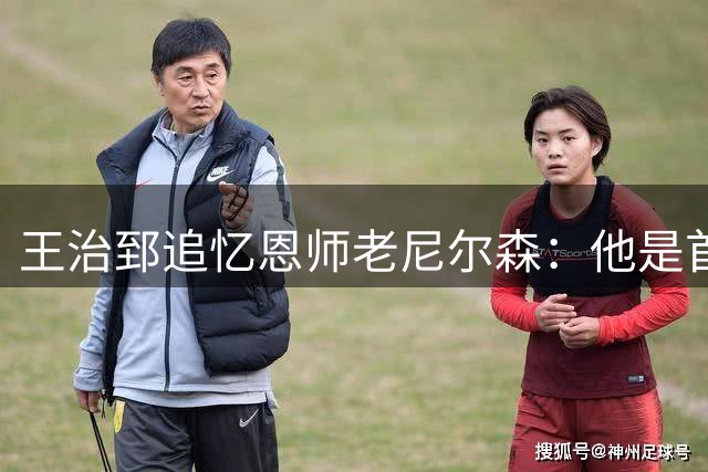 王治郅追忆恩师老尼尔森：他是首位助中国球员叩开NBA大门的伯乐