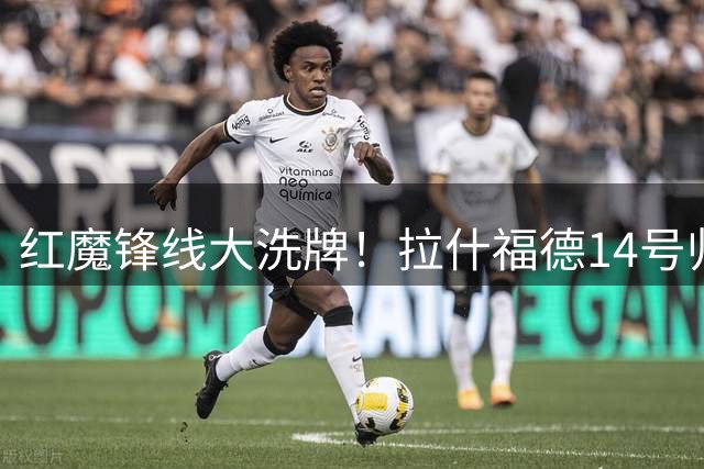 红魔锋线大洗牌！拉什福德14号归来引热议 卡里克如何激活昔日天才？
