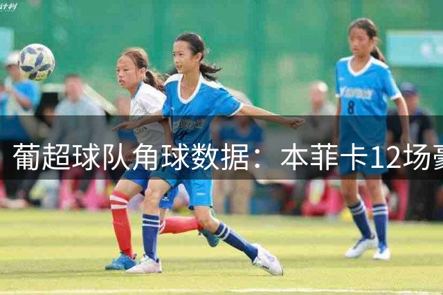 葡超球队角球数据：本菲卡12场豪取8记