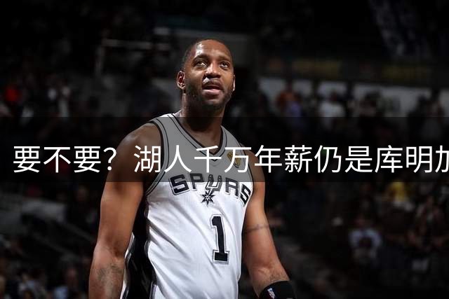要不要？湖人千万年薪仍是库明加拿到的最高报价